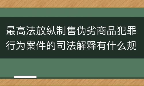 最高法放纵制售伪劣商品犯罪行为案件的司法解释有什么规定