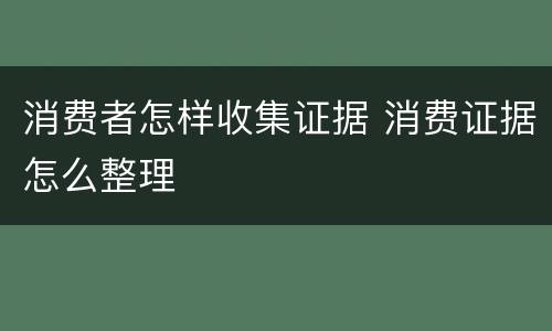 消费者怎样收集证据 消费证据怎么整理