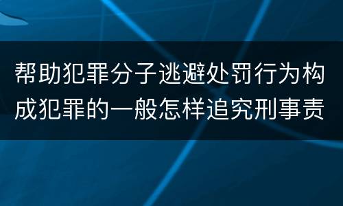 帮助犯罪分子逃避处罚行为构成犯罪的一般怎样追究刑事责任