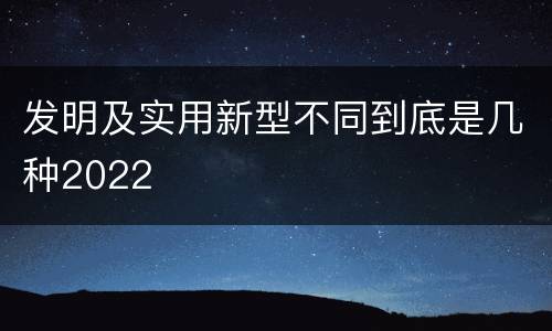 发明及实用新型不同到底是几种2022