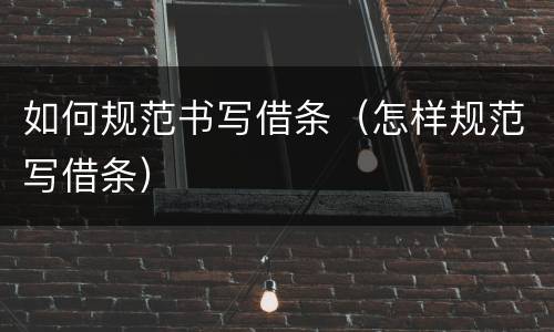 如何规范书写借条（怎样规范写借条）