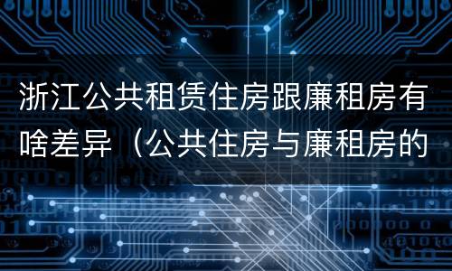 浙江公共租赁住房跟廉租房有啥差异（公共住房与廉租房的区别）
