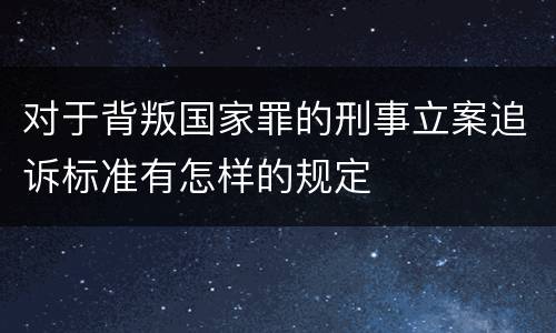 对于背叛国家罪的刑事立案追诉标准有怎样的规定