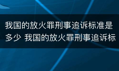 我国的放火罪刑事追诉标准是多少 我国的放火罪刑事追诉标准是多少年