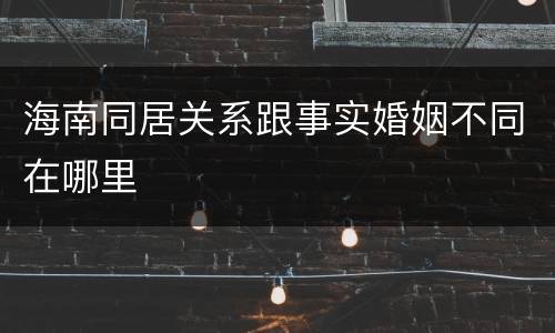 海南同居关系跟事实婚姻不同在哪里