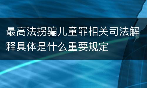 最高法拐骗儿童罪相关司法解释具体是什么重要规定