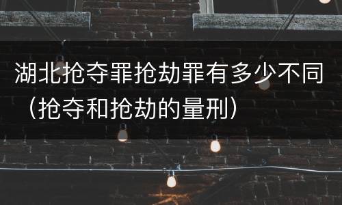 湖北抢夺罪抢劫罪有多少不同（抢夺和抢劫的量刑）