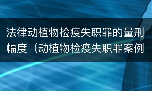 法律动植物检疫失职罪的量刑幅度（动植物检疫失职罪案例）