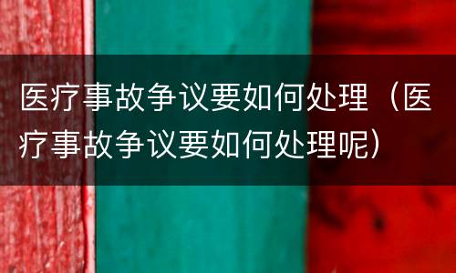 医疗事故争议要如何处理（医疗事故争议要如何处理呢）