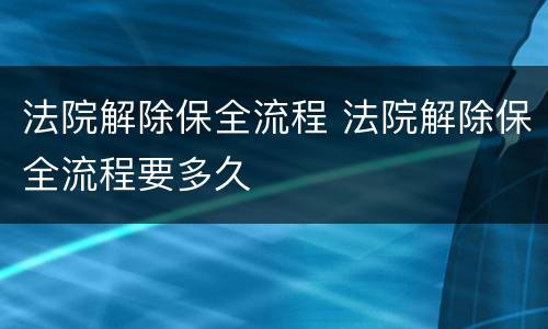 法院解除保全流程 法院解除保全流程要多久