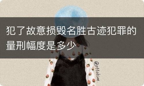 犯了故意损毁名胜古迹犯罪的量刑幅度是多少