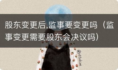 股东变更后,监事要变更吗（监事变更需要股东会决议吗）
