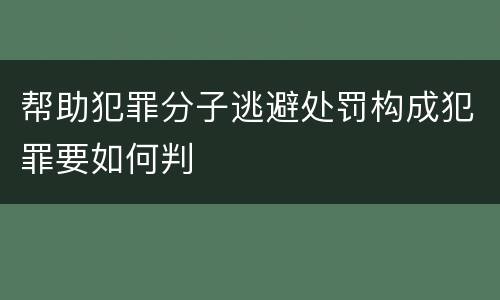帮助犯罪分子逃避处罚构成犯罪要如何判