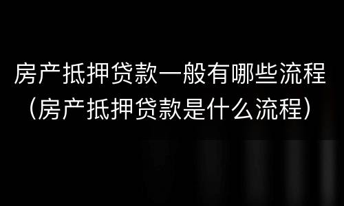 房产抵押贷款一般有哪些流程（房产抵押贷款是什么流程）