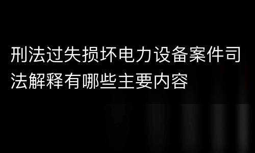刑法过失损坏电力设备案件司法解释有哪些主要内容