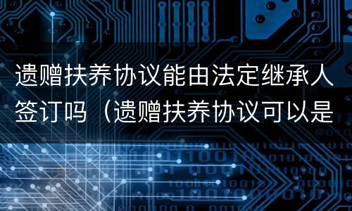 遗赠扶养协议能由法定继承人签订吗（遗赠扶养协议可以是法定继承人）
