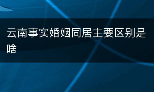 云南事实婚姻同居主要区别是啥