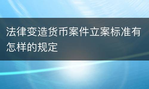 法律变造货币案件立案标准有怎样的规定