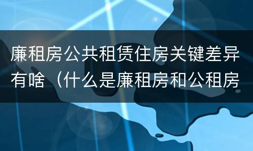 廉租房公共租赁住房关键差异有啥（什么是廉租房和公租房两个有什么特点）