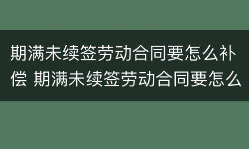 期满未续签劳动合同要怎么补偿 期满未续签劳动合同要怎么补偿才有效