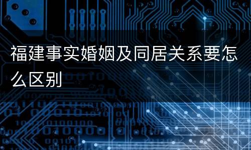 福建事实婚姻及同居关系要怎么区别