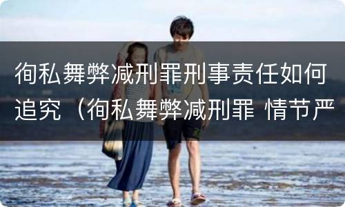 徇私舞弊减刑罪刑事责任如何追究（徇私舞弊减刑罪 情节严重）