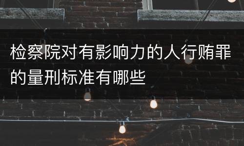 检察院对有影响力的人行贿罪的量刑标准有哪些