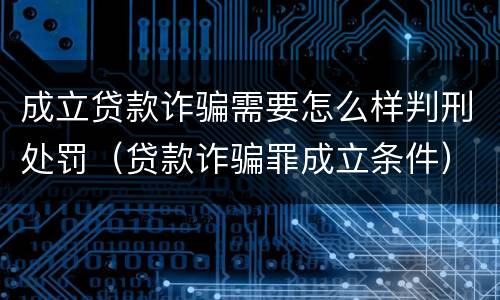 成立贷款诈骗需要怎么样判刑处罚（贷款诈骗罪成立条件）
