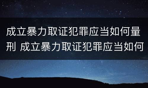 成立暴力取证犯罪应当如何量刑 成立暴力取证犯罪应当如何量刑的