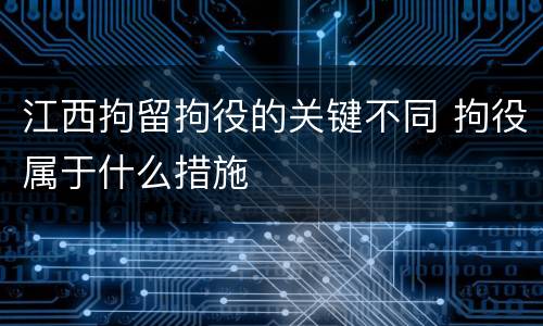 江西拘留拘役的关键不同 拘役属于什么措施