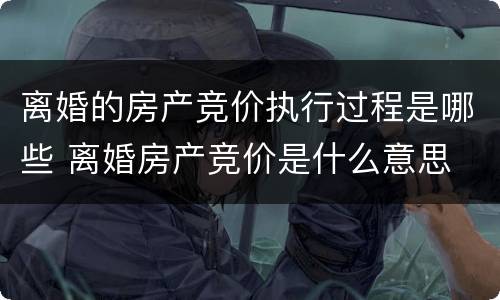 离婚的房产竞价执行过程是哪些 离婚房产竞价是什么意思