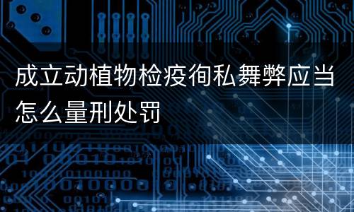 成立动植物检疫徇私舞弊应当怎么量刑处罚