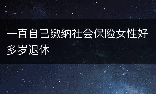 一直自己缴纳社会保险女性好多岁退休
