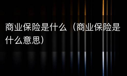 商业保险是什么（商业保险是什么意思）