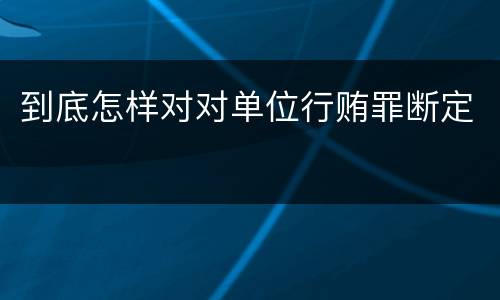 到底怎样对对单位行贿罪断定