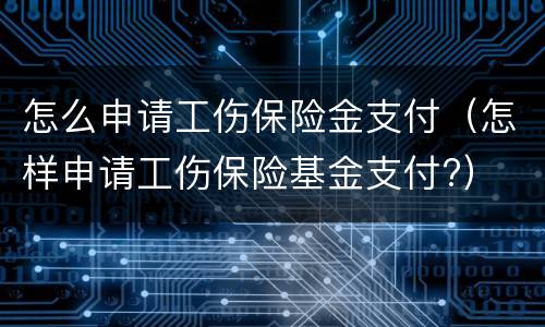 怎么申请工伤保险金支付（怎样申请工伤保险基金支付?）