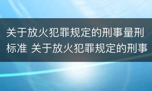 关于放火犯罪规定的刑事量刑标准 关于放火犯罪规定的刑事量刑标准是什么