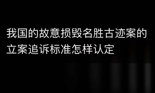 我国的故意损毁名胜古迹案的立案追诉标准怎样认定