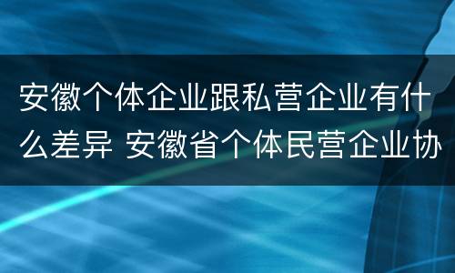 安徽个体企业跟私营企业有什么差异 安徽省个体民营企业协会官网