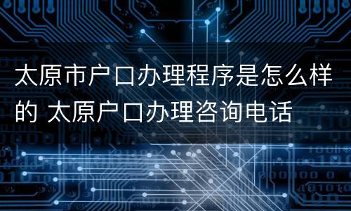 太原市户口办理程序是怎么样的 太原户口办理咨询电话