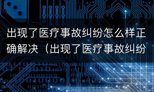 出现了医疗事故纠纷怎么样正确解决（出现了医疗事故纠纷怎么样正确解决问题）