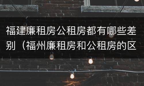 福建廉租房公租房都有哪些差别（福州廉租房和公租房的区别）