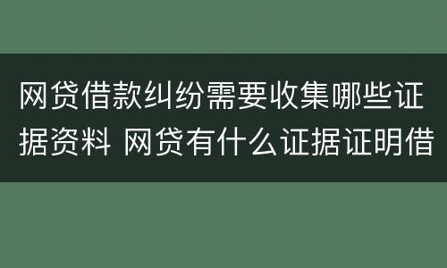 网贷借款纠纷需要收集哪些证据资料 网贷有什么证据证明借贷关系