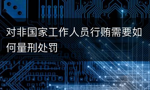 对非国家工作人员行贿需要如何量刑处罚