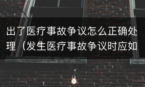 出了医疗事故争议怎么正确处理（发生医疗事故争议时应如何处置）