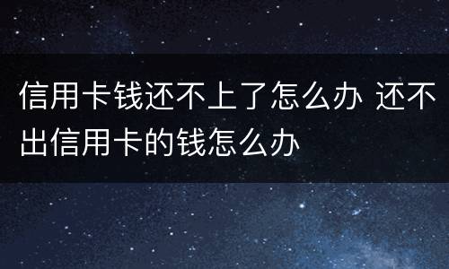 信用卡钱还不上了怎么办 还不出信用卡的钱怎么办
