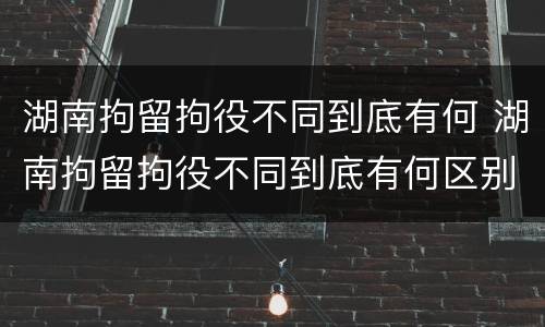 湖南拘留拘役不同到底有何 湖南拘留拘役不同到底有何区别