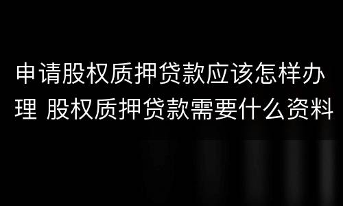 申请股权质押贷款应该怎样办理 股权质押贷款需要什么资料