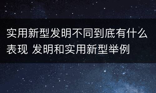 实用新型发明不同到底有什么表现 发明和实用新型举例