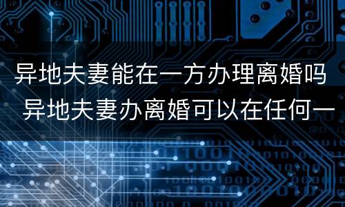 异地夫妻能在一方办理离婚吗 异地夫妻办离婚可以在任何一方办吗?